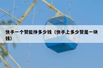 快手一个赞能挣多少钱（快手上多少赞是一块钱）