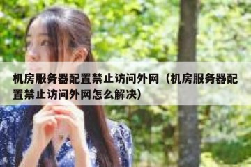 机房服务器配置禁止访问外网（机房服务器配置禁止访问外网怎么解决）
