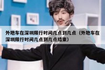 外地车在深圳限行时间几点到几点（外地车在深圳限行时间几点到几点结束）