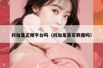 抖加是正规平台吗（抖加是真实数据吗）