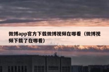 微博app官方下载微博视频在哪看（微博视频下载了在哪看）