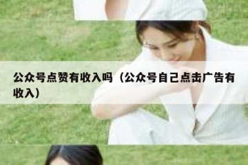 公众号点赞有收入吗（公众号自己点击广告有收入）