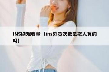 INS刷观看量（ins浏览次数是按人算的吗）