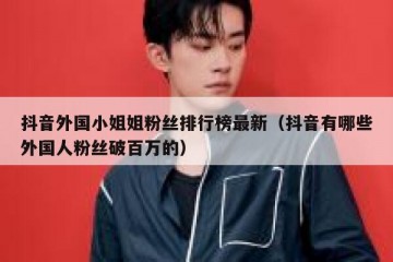 抖音外国小姐姐粉丝排行榜最新（抖音有哪些外国人粉丝破百万的）