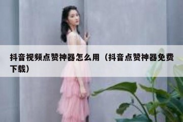 抖音视频点赞神器怎么用（抖音点赞神器免费下载）