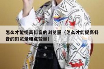 怎么才能提高抖音的浏览量（怎么才能提高抖音的浏览量和点赞量）