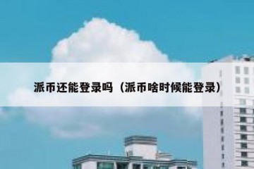 派币还能登录吗（派币啥时候能登录）