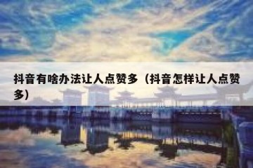 抖音有啥办法让人点赞多（抖音怎样让人点赞多）