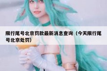 限行尾号北京罚款最新消息查询（今天限行尾号北京处罚）