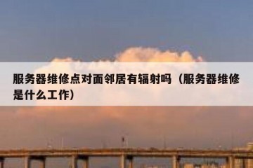 服务器维修点对面邻居有辐射吗（服务器维修是什么工作）