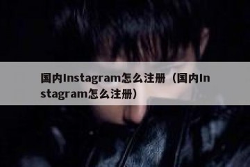 国内Instagram怎么注册（国内Instagram怎么注册）