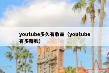 youtube多久有收益（youtube有多赚钱）