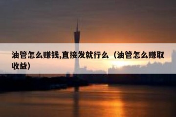 油管怎么赚钱,直接发就行么（油管怎么赚取收益）