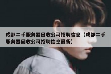 成都二手服务器回收公司招聘信息（成都二手服务器回收公司招聘信息最新）