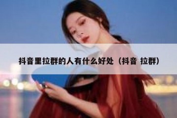 抖音里拉群的人有什么好处（抖音 拉群）