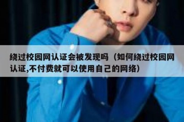 绕过校园网认证会被发现吗（如何绕过校园网认证,不付费就可以使用自己的网络）