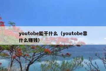 youtobe能干什么（youtobe靠什么赚钱）