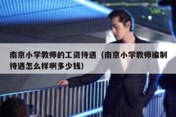 南京小学教师的工资待遇（南京小学教师编制待遇怎么样啊多少钱）