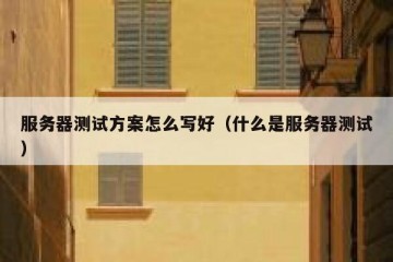 服务器测试方案怎么写好（什么是服务器测试）