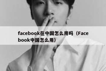 facebook在中国怎么用吗（Facebook中国怎么用）