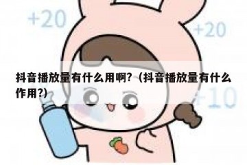 抖音播放量有什么用啊?（抖音播放量有什么作用?）