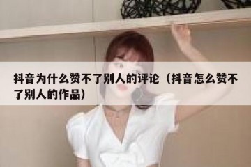 抖音为什么赞不了别人的评论（抖音怎么赞不了别人的作品）