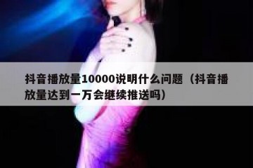抖音播放量10000说明什么问题（抖音播放量达到一万会继续推送吗）