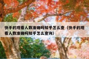 快手的观看人数准确吗知乎怎么查（快手的观看人数准确吗知乎怎么查询）