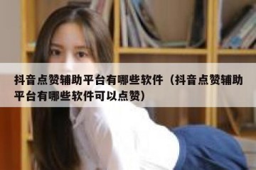 抖音点赞辅助平台有哪些软件（抖音点赞辅助平台有哪些软件可以点赞）