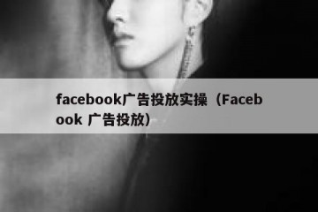 facebook广告投放实操（Facebook 广告投放）
