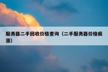 服务器二手回收价格查询（二手服务器价格疯涨）