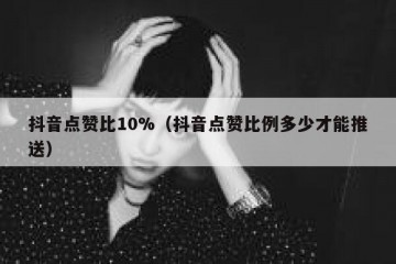 抖音点赞比10%（抖音点赞比例多少才能推送）