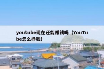 youtube现在还能赚钱吗（YouTube怎么挣钱）
