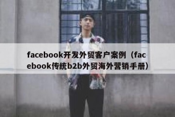 facebook开发外贸客户案例（facebook传统b2b外贸海外营销手册）