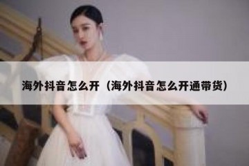 海外抖音怎么开（海外抖音怎么开通带货）