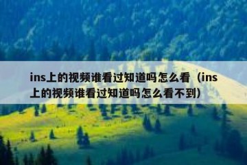 ins上的视频谁看过知道吗怎么看（ins上的视频谁看过知道吗怎么看不到）