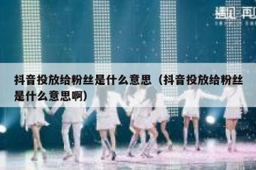 抖音投放给粉丝是什么意思（抖音投放给粉丝是什么意思啊）