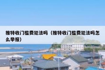 推特收门槛费犯法吗（推特收门槛费犯法吗怎么举报）