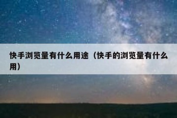 快手浏览量有什么用途（快手的浏览量有什么用）