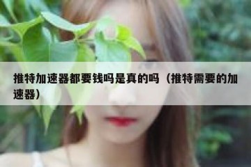 推特加速器都要钱吗是真的吗（推特需要的加速器）