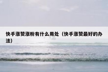快手涨赞涨粉有什么用处（快手涨赞最好的办法）