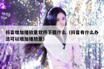 抖音增加播放量软件下载什么（抖音有什么办法可以增加播放量）