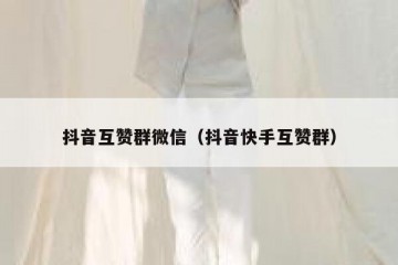 抖音互赞群微信（抖音快手互赞群）