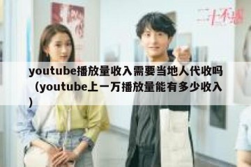 youtube播放量收入需要当地人代收吗（youtube上一万播放量能有多少收入）