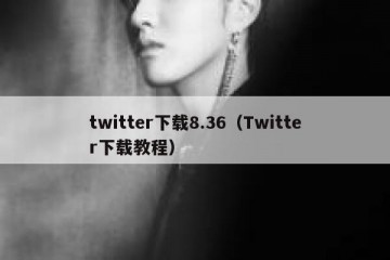 twitter下载8.36（Twitter下载教程）