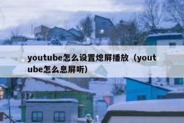 youtube怎么设置熄屏播放（youtube怎么息屏听）