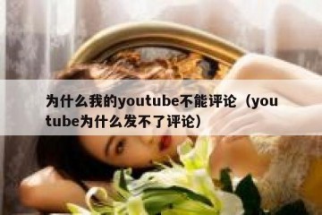 为什么我的youtube不能评论（youtube为什么发不了评论）
