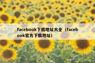 facebook下载地址大全（facebook官方下载地址）