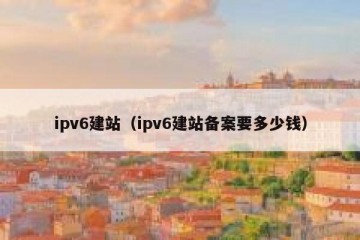 ipv6建站（ipv6建站备案要多少钱）