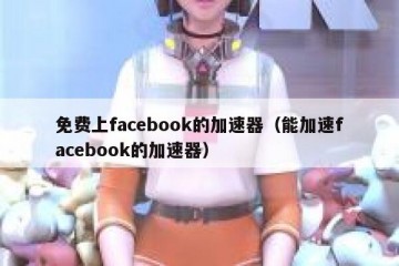 免费上facebook的加速器（能加速facebook的加速器）